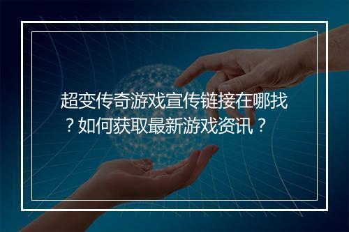 超变传奇游戏宣传链接在哪找？如何获取最新游戏资讯？