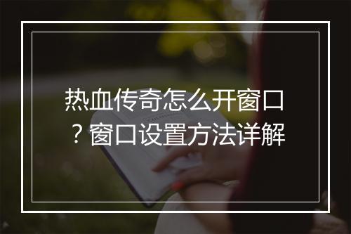 热血传奇怎么开窗口？窗口设置方法详解