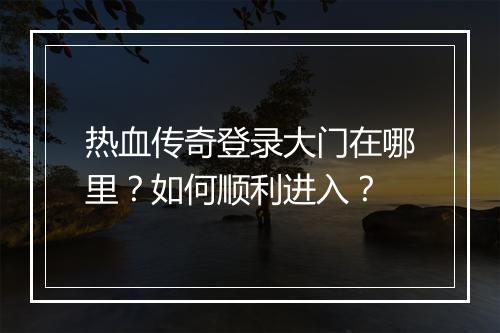 热血传奇登录大门在哪里？如何顺利进入？