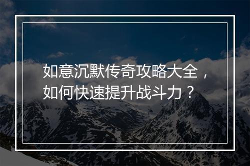 如意沉默传奇攻略大全，如何快速提升战斗力？
