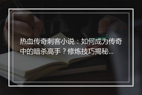 热血传奇刺客小说：如何成为传奇中的暗杀高手？修炼技巧揭秘！