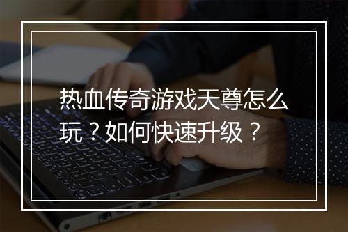 热血传奇游戏天尊怎么玩?如何快速升级?