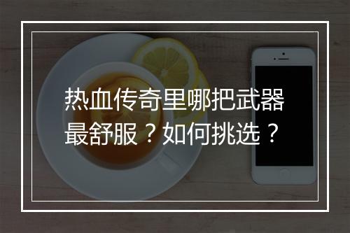 热血传奇里哪把武器最舒服？如何挑选？