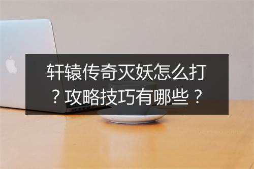 轩辕传奇灭妖怎么打？攻略技巧有哪些？