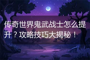 传奇世界鬼武战士怎么提升？攻略技巧大揭秘！
