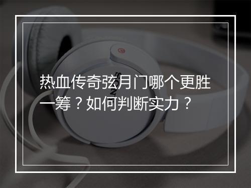 热血传奇弦月门哪个更胜一筹？如何判断实力？