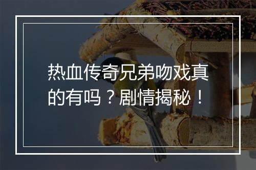 热血传奇兄弟吻戏真的有吗？剧情揭秘！