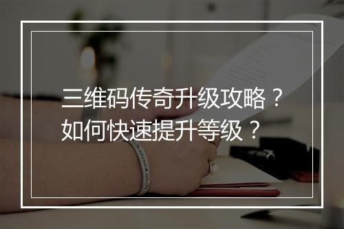 三维码传奇升级攻略？如何快速提升等级？