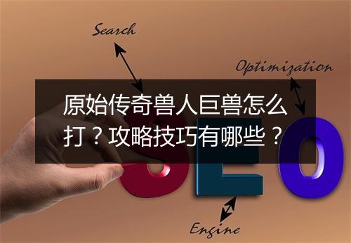 原始传奇兽人巨兽怎么打？攻略技巧有哪些？