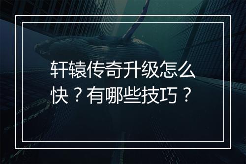 轩辕传奇升级怎么快？有哪些技巧？