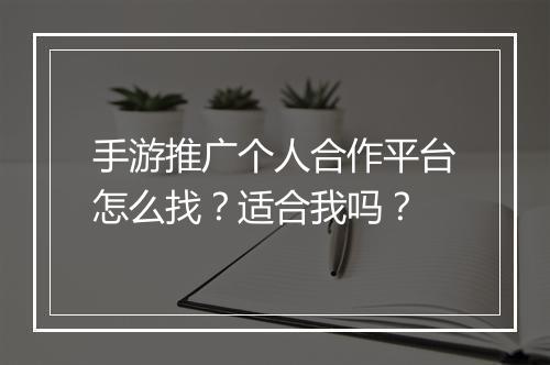 手游推广个人合作平台怎么找？适合我吗？