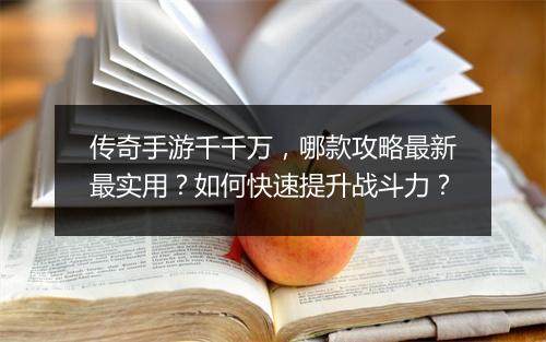 传奇手游千千万，哪款攻略最新最实用？如何快速提升战斗力？