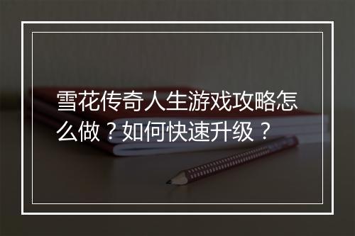 雪花传奇人生游戏攻略怎么做？如何快速升级？