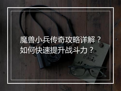 魔兽小兵传奇攻略详解？如何快速提升战斗力？