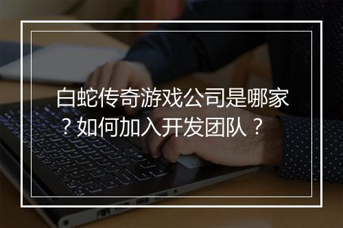 白蛇传奇游戏公司是哪家？如何加入开发团队？