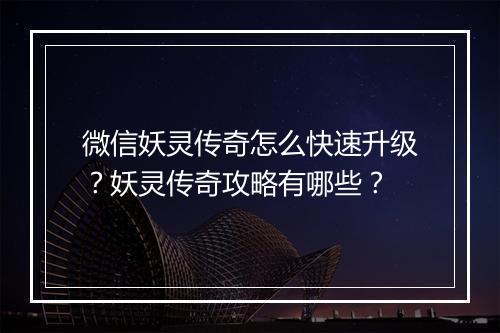 微信妖灵传奇怎么快速升级？妖灵传奇攻略有哪些？