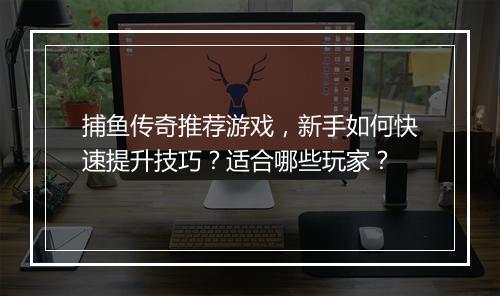 捕鱼传奇推荐游戏，新手如何快速提升技巧？适合哪些玩家？