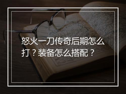 怒火一刀传奇后期怎么打？装备怎么搭配？
