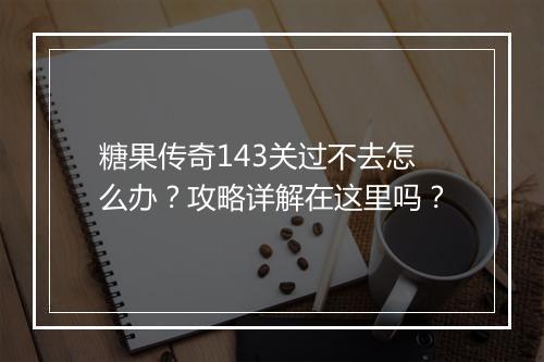 糖果传奇143关过不去怎么办？攻略详解在这里吗？