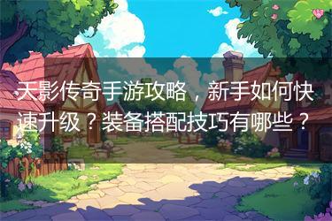 天影传奇手游攻略，新手如何快速升级？装备搭配技巧有哪些？