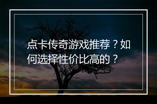 点卡传奇游戏推荐？如何选择性价比高的？