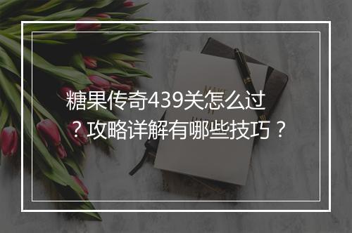 糖果传奇439关怎么过？攻略详解有哪些技巧？