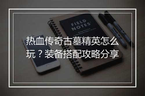 热血传奇古墓精英怎么玩？装备搭配攻略分享