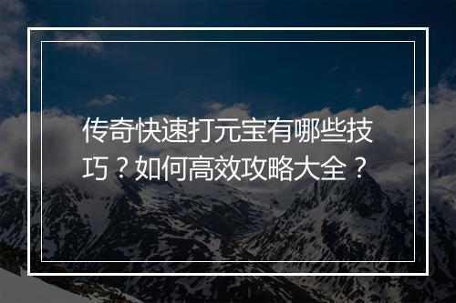 传奇快速打元宝有哪些技巧？如何高效攻略大全？