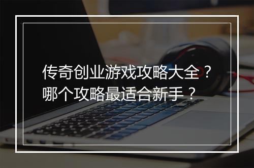 传奇创业游戏攻略大全？哪个攻略最适合新手？