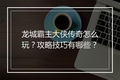 龙城霸主大侠传奇怎么玩？攻略技巧有哪些？