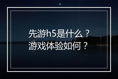 先游h5是什么？游戏体验如何？