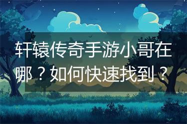 轩辕传奇手游小哥在哪？如何快速找到？
