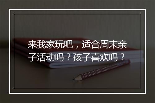 来我家玩吧，适合周末亲子活动吗？孩子喜欢吗？