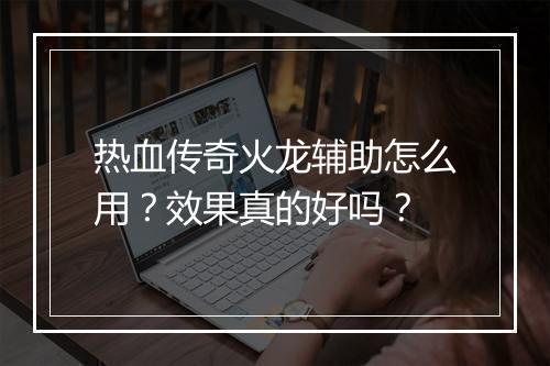 热血传奇火龙辅助怎么用？效果真的好吗？
