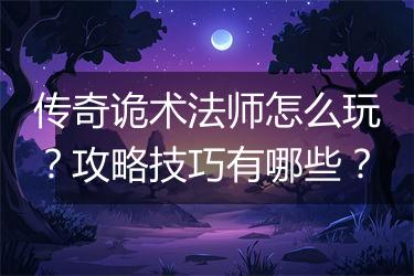 传奇诡术法师怎么玩？攻略技巧有哪些？