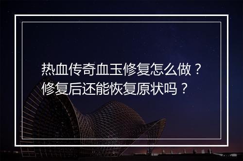 热血传奇血玉修复怎么做？修复后还能恢复原状吗？