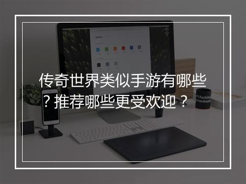 传奇世界类似手游有哪些？推荐哪些更受欢迎？