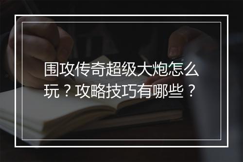 围攻传奇超级大炮怎么玩？攻略技巧有哪些？