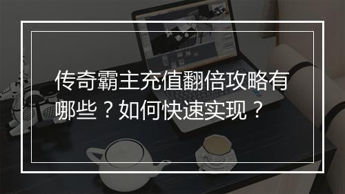 传奇霸主充值翻倍攻略有哪些？如何快速实现？