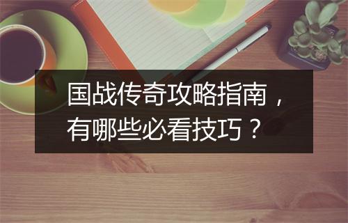 国战传奇攻略指南，有哪些必看技巧？