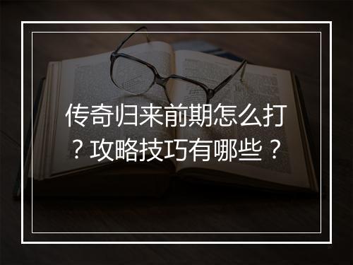 传奇归来前期怎么打？攻略技巧有哪些？