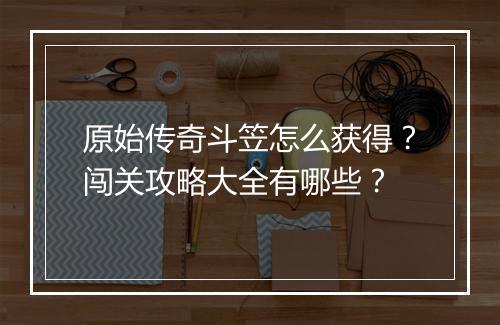原始传奇斗笠怎么获得？闯关攻略大全有哪些？