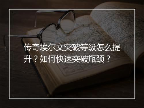 传奇埃尔文突破等级怎么提升？如何快速突破瓶颈？