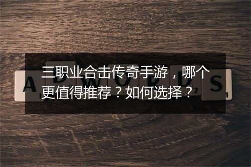 三职业合击传奇手游，哪个更值得推荐？如何选择？
