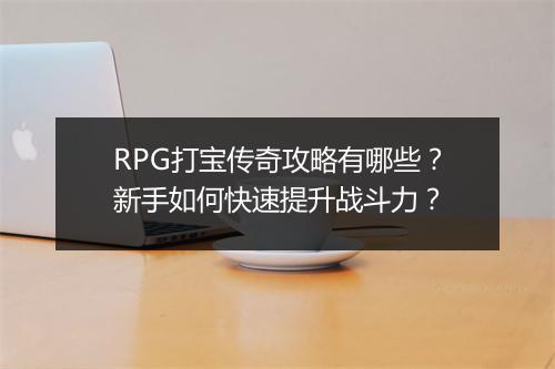 RPG打宝传奇攻略有哪些？新手如何快速提升战斗力？