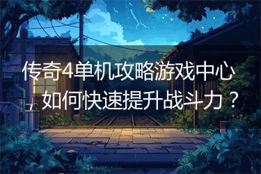 传奇4单机攻略游戏中心，如何快速提升战斗力？