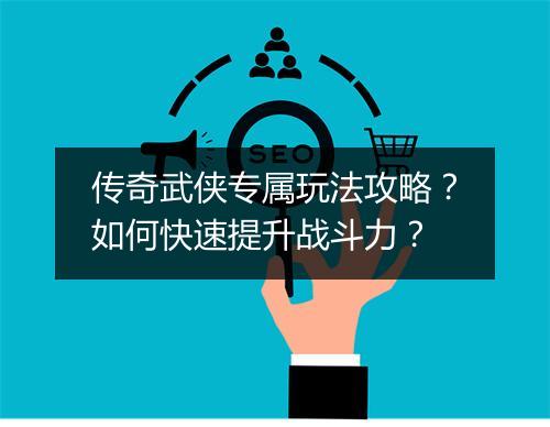 传奇武侠专属玩法攻略？如何快速提升战斗力？