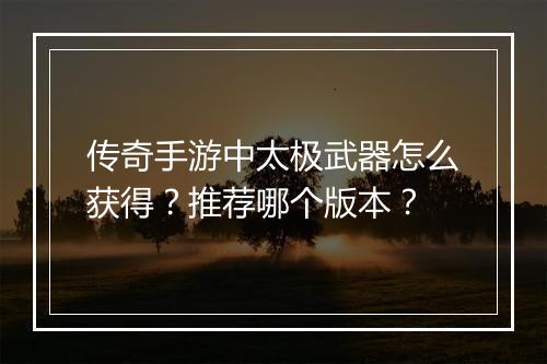 传奇手游中太极武器怎么获得？推荐哪个版本？