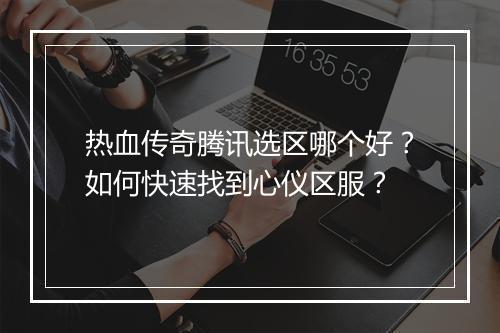 热血传奇腾讯选区哪个好？如何快速找到心仪区服？