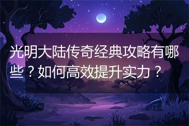 光明大陆传奇经典攻略有哪些？如何高效提升实力？